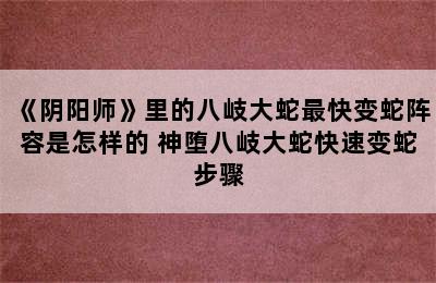 《阴阳师》里的八岐大蛇最快变蛇阵容是怎样的 神堕八岐大蛇快速变蛇步骤